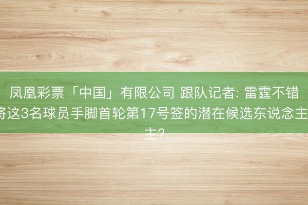 凤凰彩票「中国」有限公司 跟队记者: 雷霆不错将这3名球员手脚首轮第17号签的潜在候选东说念主?