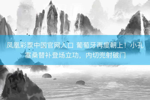 凤凰彩票中国官网入口 葡萄牙再度朝上！小孔塞桑替补登场立功，内切兜射破门
