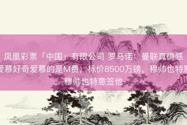 凤凰彩票「中国」有限公司 罗马诺：曼联真确感好奇爱慕好奇爱慕的是M费，标价8500万镑，穆帅也特意签他