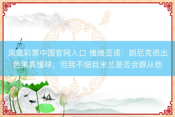 凤凰彩票中国官网入口 维维亚诺：朗尼克很出色果真懂球，但我不细目米兰是否会跟从他