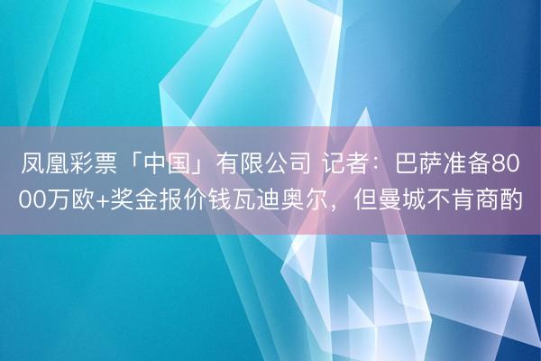 凤凰彩票「中国」有限公司 记者：巴萨准备8000万欧+奖金报价钱瓦迪奥尔，但曼城不肯商酌