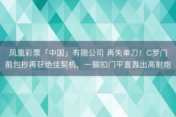 凤凰彩票「中国」有限公司 再失单刀！C罗门前包抄再获绝佳契机，一脚扣门平直轰出高射炮
