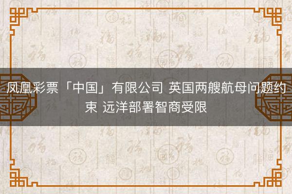 凤凰彩票「中国」有限公司 英国两艘航母问题约束 远洋部署智商受限