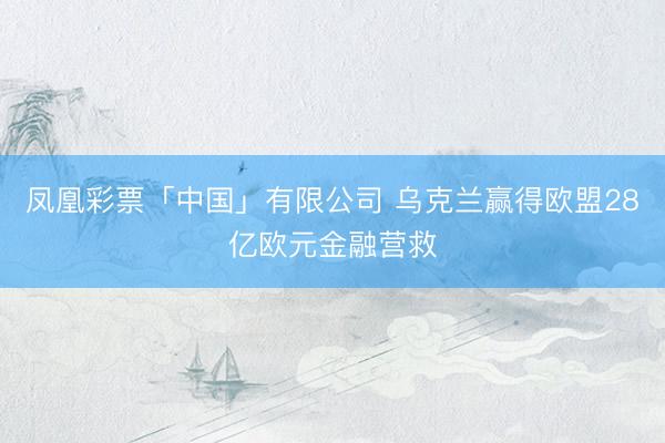 凤凰彩票「中国」有限公司 乌克兰赢得欧盟28亿欧元金融营救
