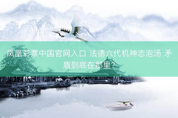 凤凰彩票中国官网入口 法德六代机神志泡汤 矛盾到底在那里?