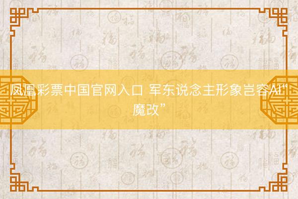 凤凰彩票中国官网入口 军东说念主形象岂容AI“魔改”