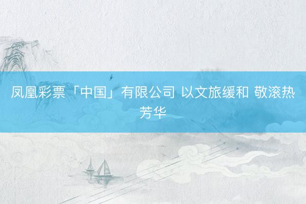 凤凰彩票「中国」有限公司 以文旅缓和 敬滚热芳华