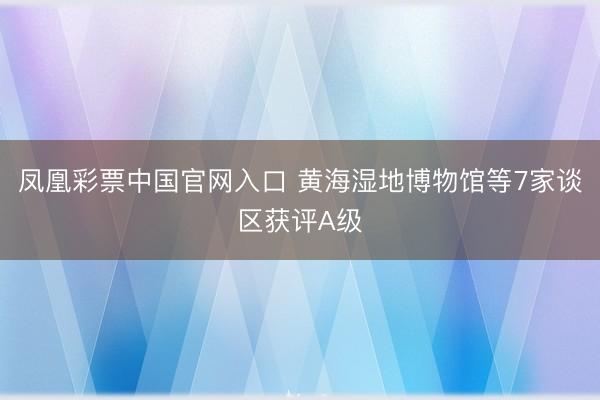 凤凰彩票中国官网入口 黄海湿地博物馆等7家谈区获评A级
