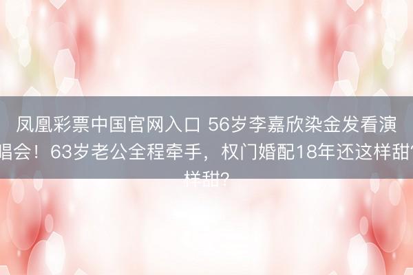 凤凰彩票中国官网入口 56岁李嘉欣染金发看演唱会！63岁老公全程牵手，权门婚配18年还这样甜？