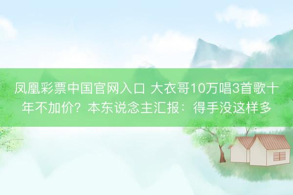 凤凰彩票中国官网入口 大衣哥10万唱3首歌十年不加价？本东说念主汇报：得手没这样多
