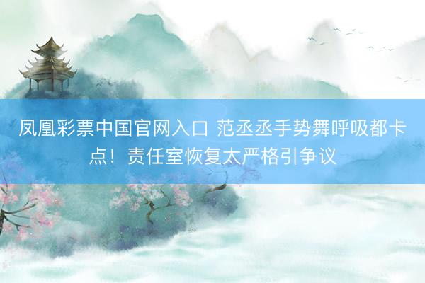 凤凰彩票中国官网入口 范丞丞手势舞呼吸都卡点!责任室恢复太严格引争议