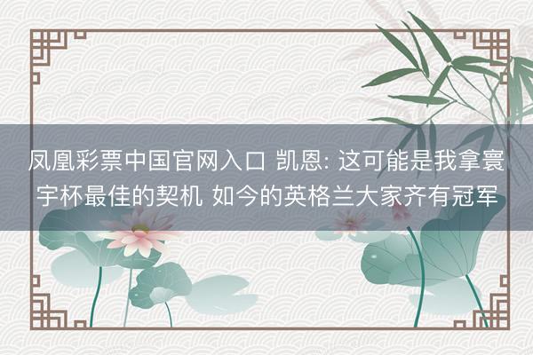 凤凰彩票中国官网入口 凯恩: 这可能是我拿寰宇杯最佳的契机 如今的英格兰大家齐有冠军