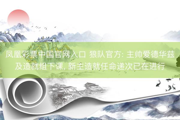 凤凰彩票中国官网入口 狼队官方: 主帅爱德华兹及造就组下课， 新主造就任命递次已在进行