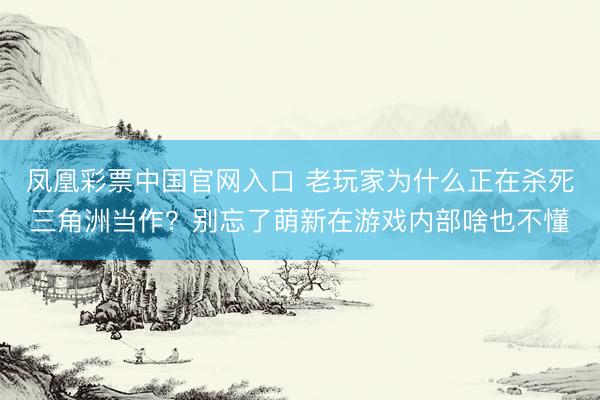 凤凰彩票中国官网入口 老玩家为什么正在杀死三角洲当作？别忘了萌新在游戏内部啥也不懂