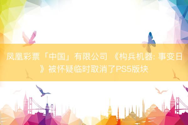 凤凰彩票「中国」有限公司 《构兵机器: 事变日》被怀疑临时取消了PS5版块