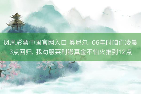 凤凰彩票中国官网入口 奥尼尔: 06年时咱们凌晨3点回归， 我劝服莱利锻真金不怕火推到12点