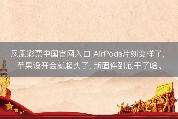 凤凰彩票中国官网入口 AirPods片刻变样了, 苹果没开会就起头了, 新固件到底干了啥。