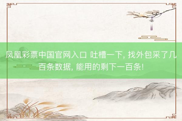 凤凰彩票中国官网入口 吐槽一下, 找外包采了几百条数据, 能用的剩下一百条!
