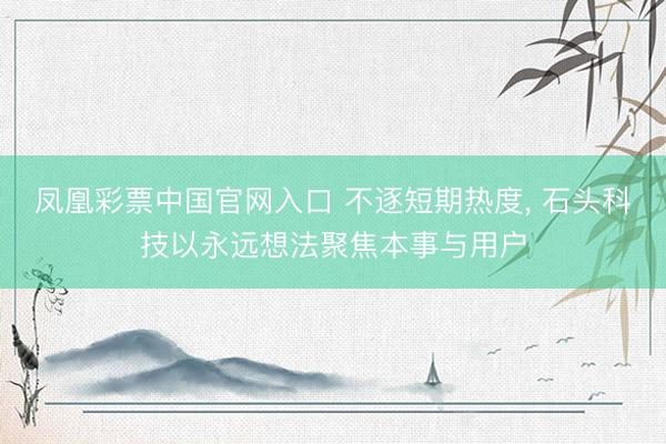 凤凰彩票中国官网入口 不逐短期热度, 石头科技以永远想法聚焦本事与用户