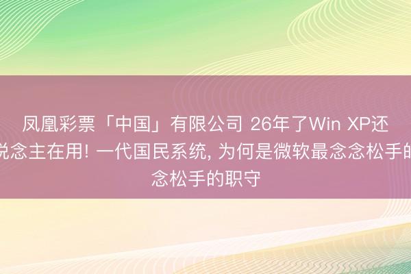 凤凰彩票「中国」有限公司 26年了Win XP还有东说念主在用! 一代国民系统, 为何是微软最念念松手的职守