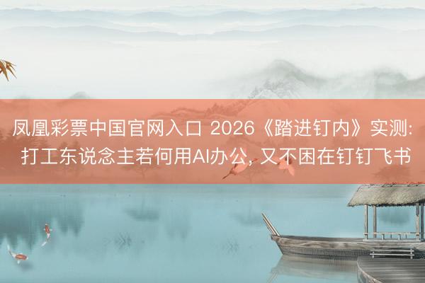 凤凰彩票中国官网入口 2026《踏进钉内》实测: 打工东说念主若何用AI办公, 又不困在钉钉飞书