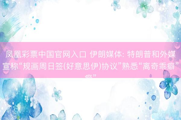 凤凰彩票中国官网入口 伊朗媒体: 特朗普和外媒宣称“规画周日签(好意思伊)协议”熟悉“离奇乖癖”