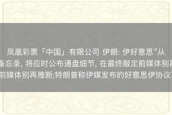 凤凰彩票「中国」有限公司 伊朗: 伊好意思“从未如斯接近已毕”存眷备忘录， 将应时公布通盘细节， 在最终敲定前媒体别再推断;特朗普称伊媒发布的好意思伊协议草案与事实不符