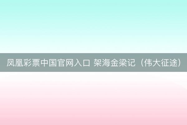 凤凰彩票中国官网入口 架海金梁记（伟大征途）