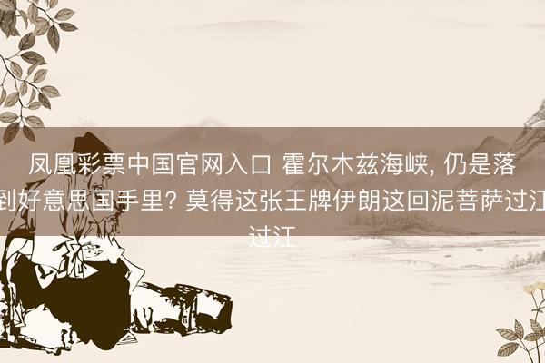 凤凰彩票中国官网入口 霍尔木兹海峡， 仍是落到好意思国手里? 莫得这张王牌伊朗这回泥菩萨过江