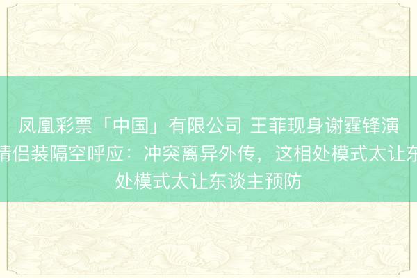 凤凰彩票「中国」有限公司 王菲现身谢霆锋演唱会，穿情侣装隔空呼应：冲突离异外传，这相处模式太让东谈主预防