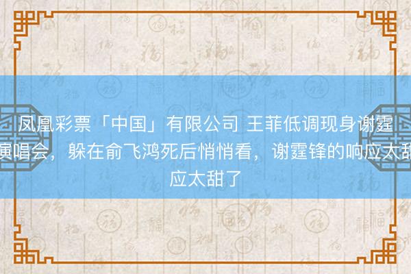 凤凰彩票「中国」有限公司 王菲低调现身谢霆锋演唱会，躲在俞飞鸿死后悄悄看，谢霆锋的响应太甜了