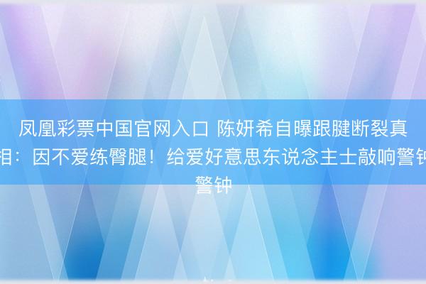 凤凰彩票中国官网入口 陈妍希自曝跟腱断裂真相：因不爱练臀腿！给爱好意思东说念主士敲响警钟