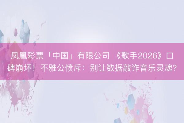 凤凰彩票「中国」有限公司 《歌手2026》口碑崩坏！不雅公愤斥：别让数据敲诈音乐灵魂？