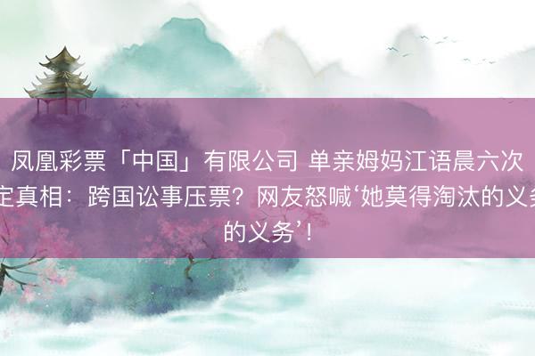 凤凰彩票「中国」有限公司 单亲姆妈江语晨六次待定真相：跨国讼事压票？网友怒喊‘她莫得淘汰的义务’！