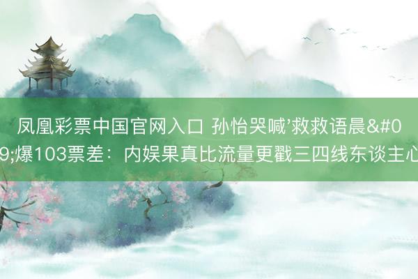 凤凰彩票中国官网入口 孙怡哭喊'救救语晨'爆103票差：内娱果真比流量更戳三四线东谈主心！