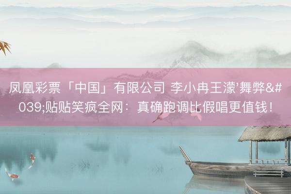 凤凰彩票「中国」有限公司 李小冉王濛'舞弊'贴贴笑疯全网：真确跑调比假唱更值钱！
