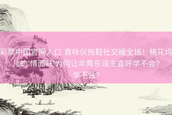 凤凰彩票中国官网入口 袁咏仪拖鞋社交暖全场！桃花坞老炮儿的'情面味'为何让年青东谈主直呼学不会？