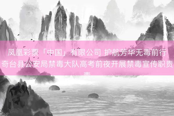 凤凰彩票「中国」有限公司 护航芳华无毒前行奇台县公安局禁毒大队高考前夜开展禁毒宣传职责