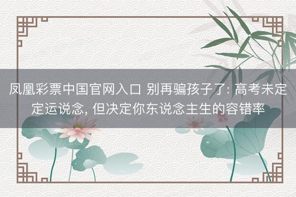 凤凰彩票中国官网入口 别再骗孩子了: 高考未定定运说念， 但决定你东说念主生的容错率