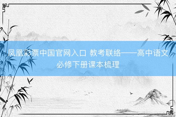 凤凰彩票中国官网入口 教考联络——高中语文必修下册课本梳理