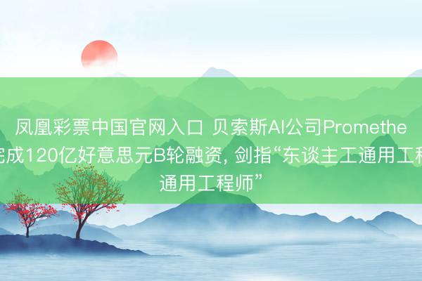 凤凰彩票中国官网入口 贝索斯AI公司Prometheus 完成120亿好意思元B轮融资， 剑指“东谈主工通用工程师”