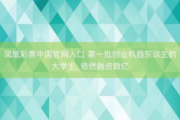 凤凰彩票中国官网入口 第一批创业机器东谈主的大学生， 依然融资数亿
