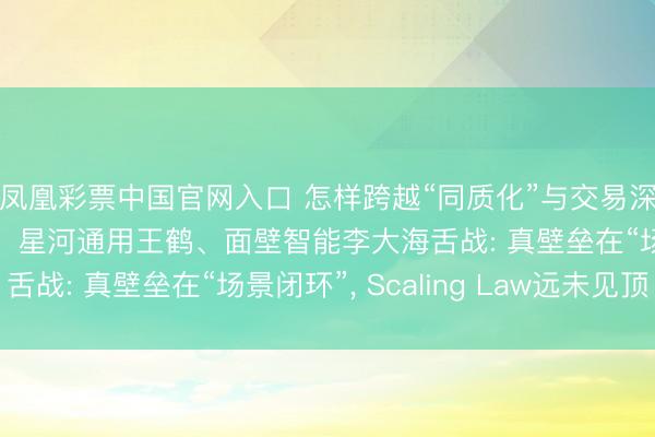 凤凰彩票中国官网入口 怎样跨越“同质化”与交易深水区? 智源王仲远、星河通用王鹤、面壁智能李大海舌战: 真壁垒在“场景闭环”， Scaling Law远未见顶