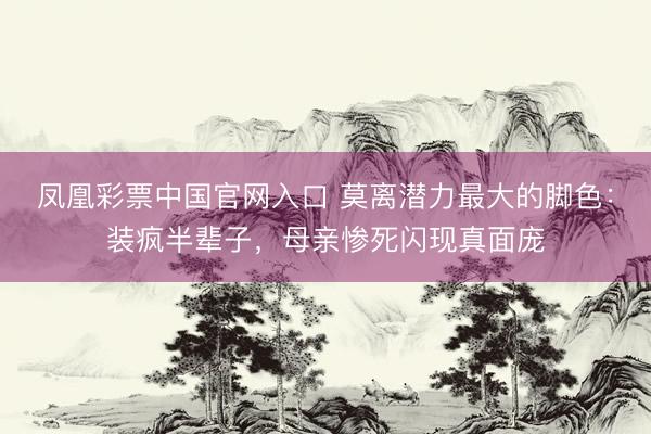 凤凰彩票中国官网入口 莫离潜力最大的脚色：装疯半辈子，母亲惨死闪现真面庞