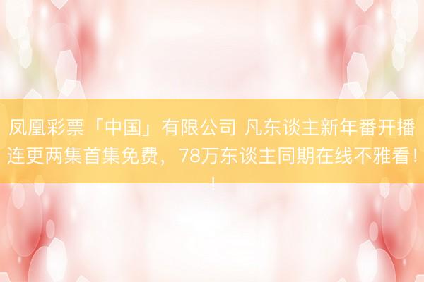 凤凰彩票「中国」有限公司 凡东谈主新年番开播连更两集首集免费，78万东谈主同期在线不雅看！