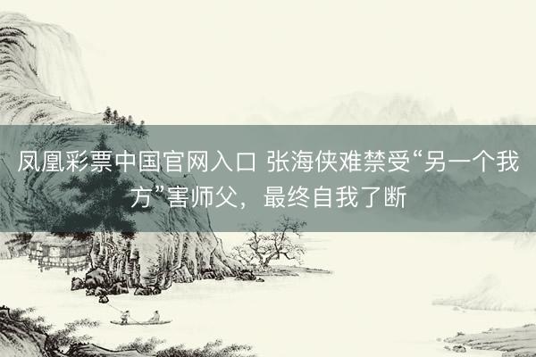 凤凰彩票中国官网入口 张海侠难禁受“另一个我方”害师父，最终自我了断