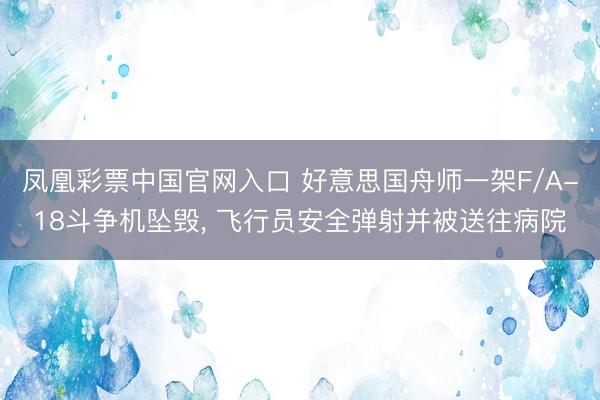 凤凰彩票中国官网入口 好意思国舟师一架F/A-18斗争机坠毁, 飞行员安全弹射并被送往病院