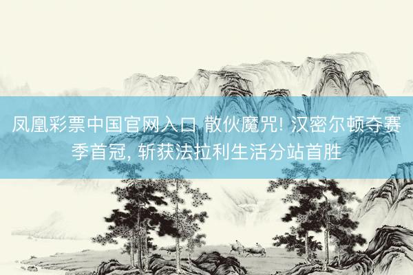 凤凰彩票中国官网入口 散伙魔咒! 汉密尔顿夺赛季首冠, 斩获法拉利生活分站首胜