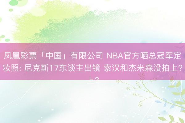 凤凰彩票「中国」有限公司 NBA官方晒总冠军定妆照: 尼克斯17东谈主出镜 索汉和杰米森没拍上?
