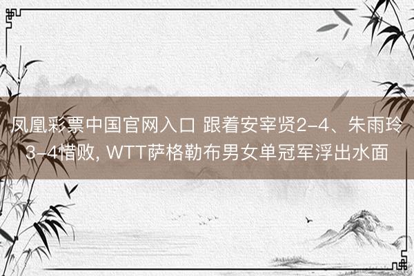 凤凰彩票中国官网入口 跟着安宰贤2-4、朱雨玲3-4惜败, WTT萨格勒布男女单冠军浮出水面